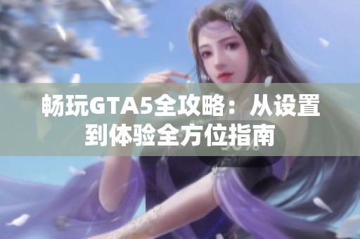 畅玩GTA5全攻略：从设置到体验全方位指南