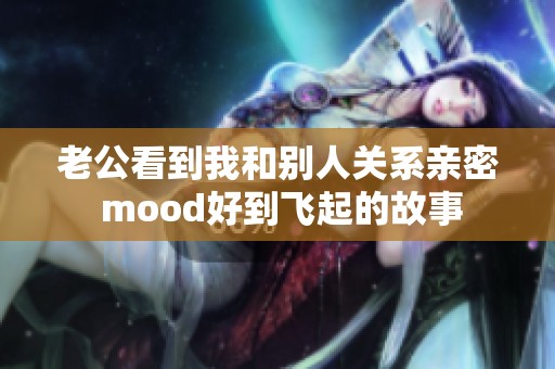 老公看到我和别人关系亲密 mood好到飞起的故事
