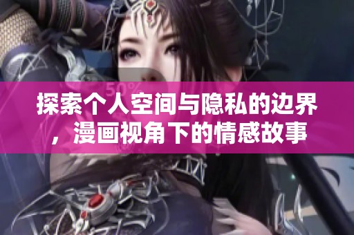 探索个人空间与隐私的边界，漫画视角下的情感故事