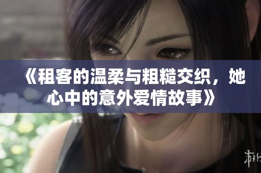 《租客的温柔与粗糙交织，她心中的意外爱情故事》