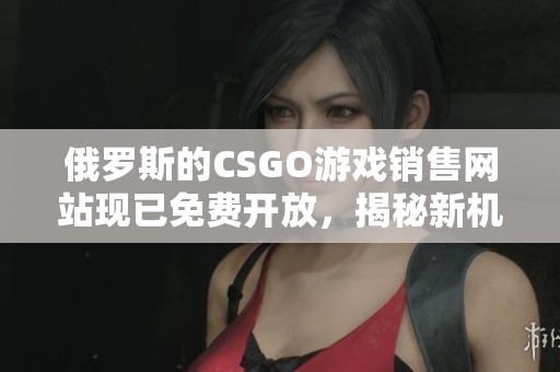 俄罗斯的CSGO游戏销售网站现已免费开放，揭秘新机会