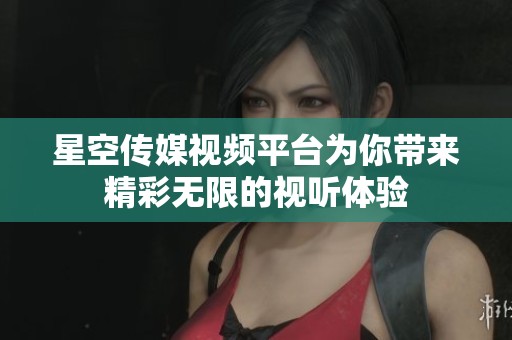 星空传媒视频平台为你带来精彩无限的视听体验