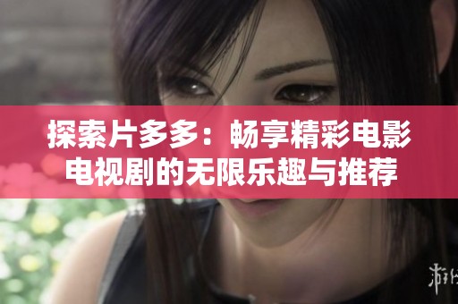 探索片多多：畅享精彩电影电视剧的无限乐趣与推荐