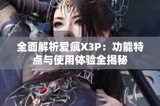 全面解析爱疯X3P：功能特点与使用体验全揭秘
