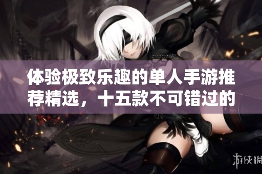 体验极致乐趣的单人手游推荐精选，十五款不可错过的顶尖佳作