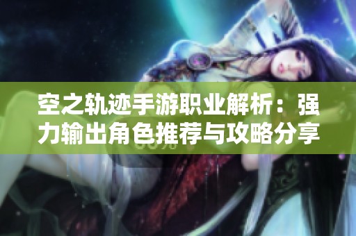 空之轨迹手游职业解析：强力输出角色推荐与攻略分享