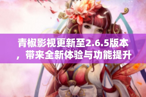 青椒影视更新至2.6.5版本，带来全新体验与功能提升
