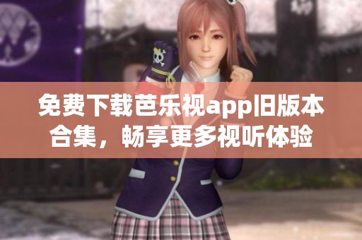 免费下载芭乐视app旧版本合集，畅享更多视听体验