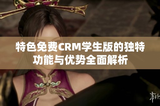 特色免费CRM学生版的独特功能与优势全面解析