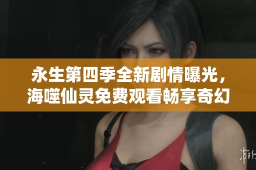 永生第四季全新剧情曝光，海噬仙灵免费观看畅享奇幻冒险