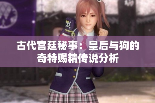 古代宫廷秘事：皇后与狗的奇特赐精传说分析