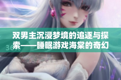 双男主沉浸梦境的追逐与探索——睡眠游戏海棠的奇幻旅程