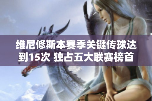 维尼修斯本赛季关键传球达到15次 独占五大联赛榜首