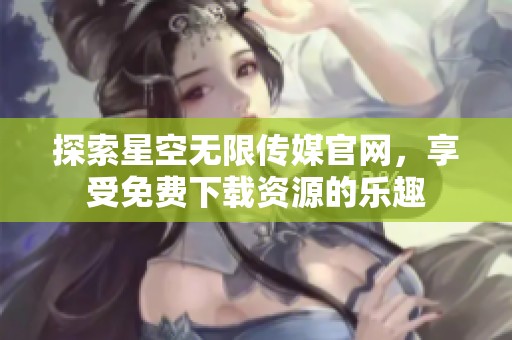 探索星空无限传媒官网，享受免费下载资源的乐趣