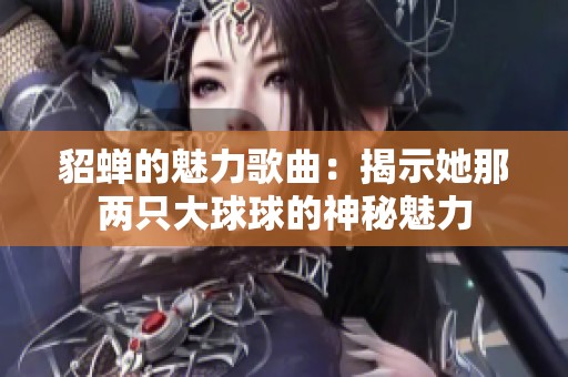 貂蝉的魅力歌曲：揭示她那两只大球球的神秘魅力