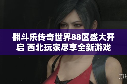 翻斗乐传奇世界88区盛大开启 西北玩家尽享全新游戏体验