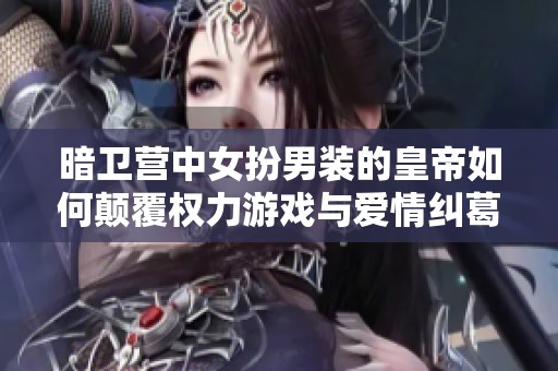 暗卫营中女扮男装的皇帝如何颠覆权力游戏与爱情纠葛