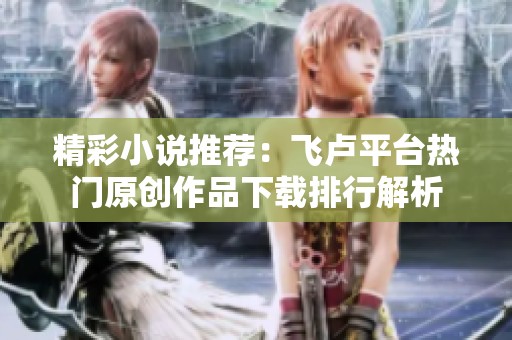 精彩小说推荐：飞卢平台热门原创作品下载排行解析