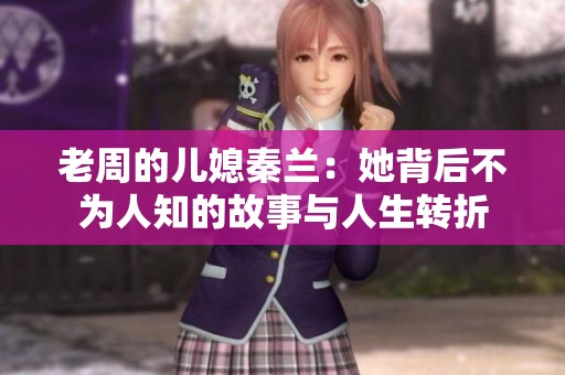 老周的儿媳秦兰：她背后不为人知的故事与人生转折