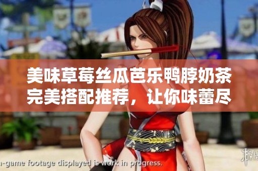 美味草莓丝瓜芭乐鸭脖奶茶完美搭配推荐，让你味蕾尽享幸福