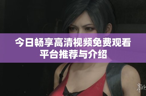 今日畅享高清视频免费观看平台推荐与介绍