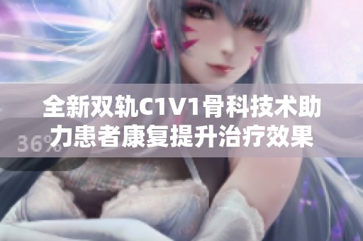 全新双轨C1V1骨科技术助力患者康复提升治疗效果