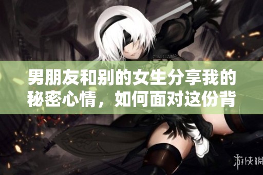 男朋友和别的女生分享我的秘密心情，如何面对这份背叛