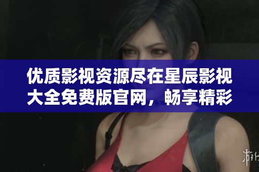 优质影视资源尽在星辰影视大全免费版官网，畅享精彩不断