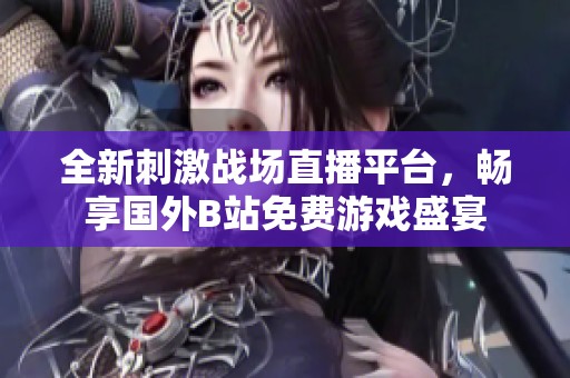 全新刺激战场直播平台，畅享国外B站免费游戏盛宴