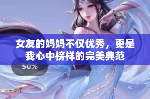 女友的妈妈不仅优秀，更是我心中榜样的完美典范