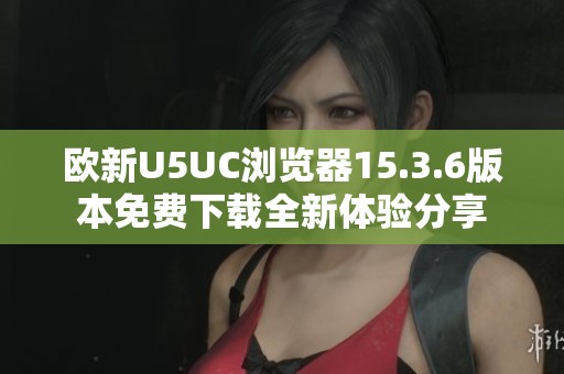 欧新U5UC浏览器15.3.6版本免费下载全新体验分享