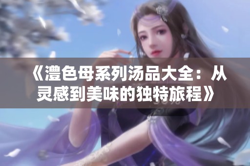 《澧色母系列汤品大全：从灵感到美味的独特旅程》