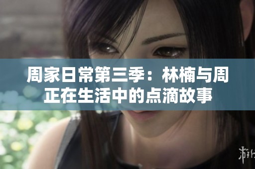 周家日常第三季：林楠与周正在生活中的点滴故事