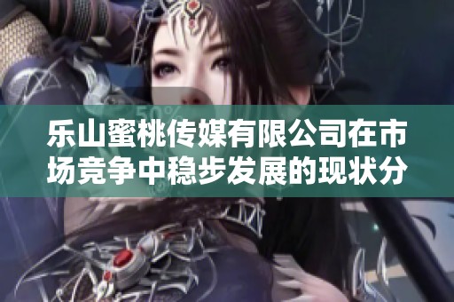 乐山蜜桃传媒有限公司在市场竞争中稳步发展的现状分析
