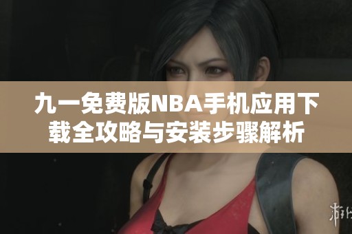 九一免费版NBA手机应用下载全攻略与安装步骤解析