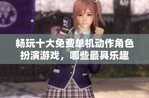 畅玩十大免费单机动作角色扮演游戏，哪些最具乐趣
