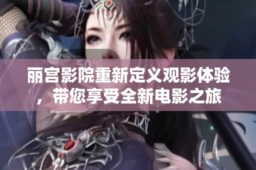 丽宫影院重新定义观影体验，带您享受全新电影之旅
