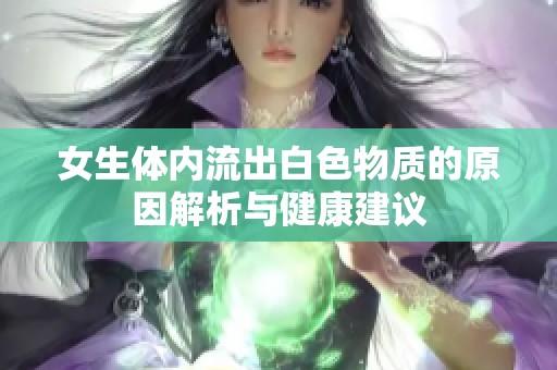 女生体内流出白色物质的原因解析与健康建议