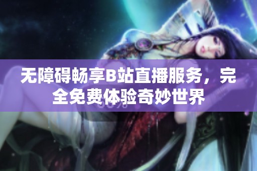 无障碍畅享B站直播服务，完全免费体验奇妙世界