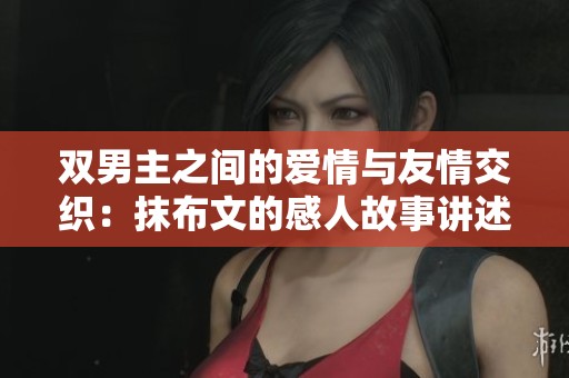 双男主之间的爱情与友情交织：抹布文的感人故事讲述