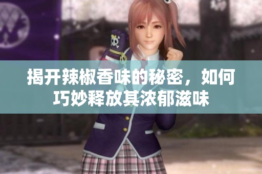 揭开辣椒香味的秘密，如何巧妙释放其浓郁滋味