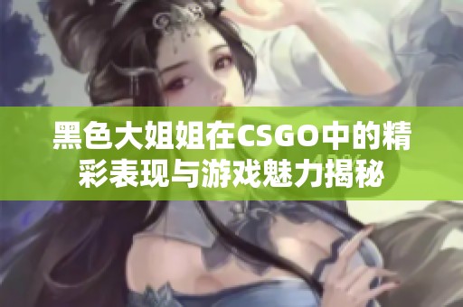 黑色大姐姐在CSGO中的精彩表现与游戏魅力揭秘