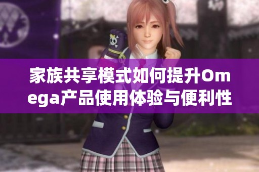 家族共享模式如何提升Omega产品使用体验与便利性