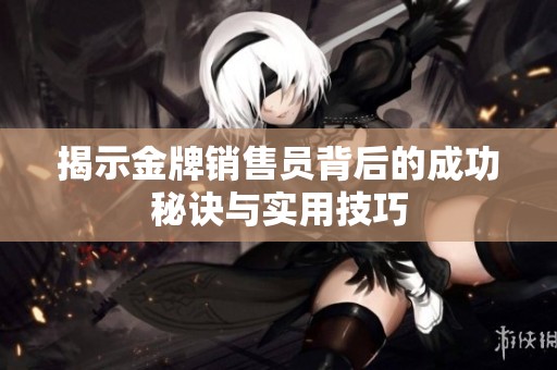 揭示金牌销售员背后的成功秘诀与实用技巧
