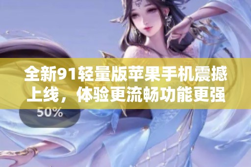 全新91轻量版苹果手机震撼上线，体验更流畅功能更强大