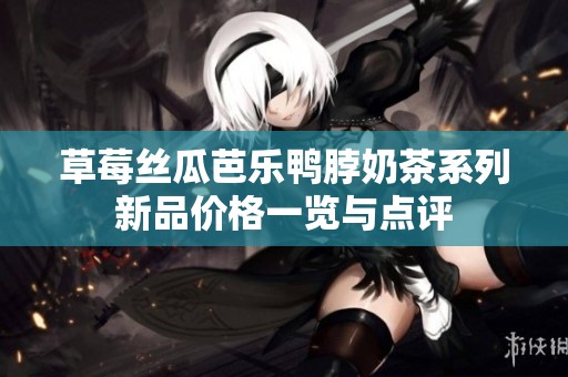 草莓丝瓜芭乐鸭脖奶茶系列新品价格一览与点评