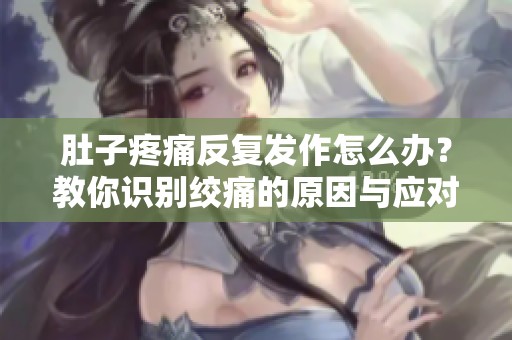 肚子疼痛反复发作怎么办？教你识别绞痛的原因与应对措施