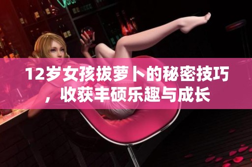 12岁女孩拔萝卜的秘密技巧，收获丰硕乐趣与成长