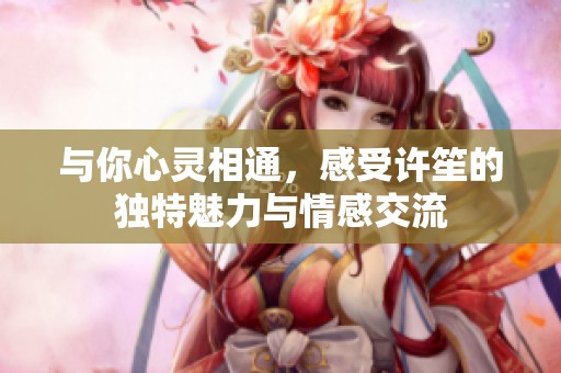 与你心灵相通，感受许笙的独特魅力与情感交流