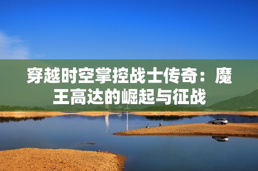 穿越时空掌控战士传奇：魔王高达的崛起与征战